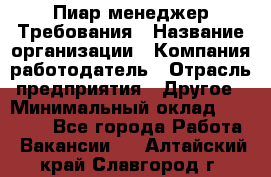 Пиар менеджер Требования › Название организации ­ Компания-работодатель › Отрасль предприятия ­ Другое › Минимальный оклад ­ 25 000 - Все города Работа » Вакансии   . Алтайский край,Славгород г.